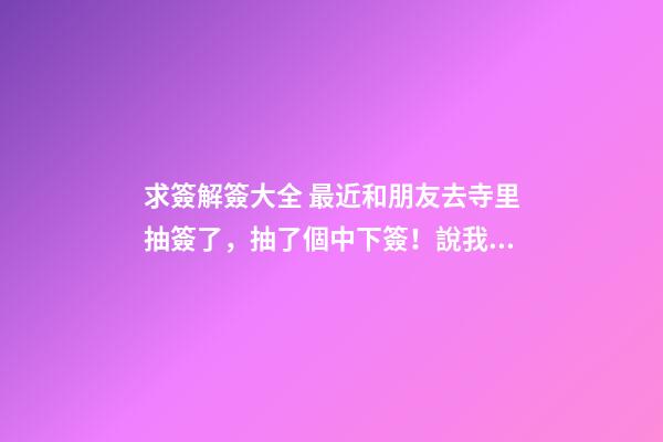 求簽解簽大全 最近和朋友去寺里抽簽了，抽了個中下簽！說我運氣不佳！說是欠老祖人的太多，就是死去的人！鬼節的時候也-第1張-觀點-玄機派
